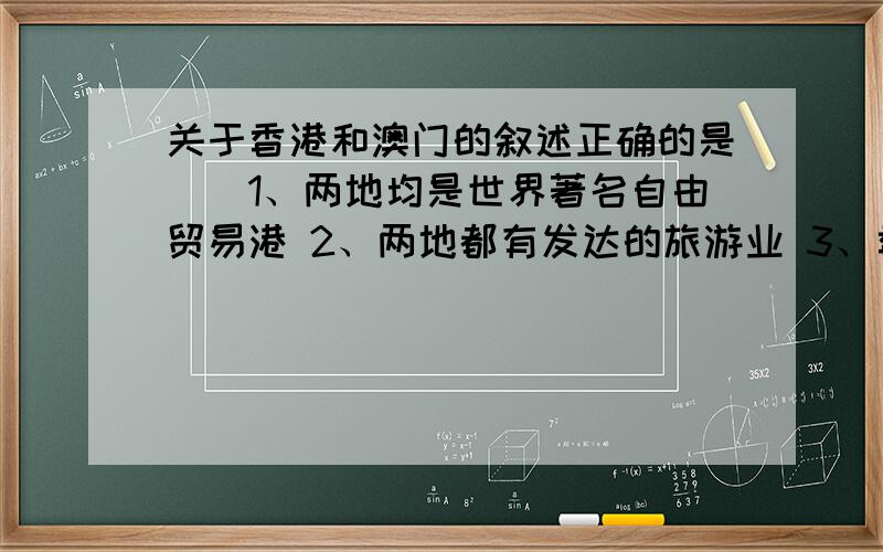 关于香港和澳门的叙述正确的是（）1、两地均是世界著名自由贸易港 2、两地都有发达的旅游业 3、香港是印度洋、太平洋航线上的重要港口 4、澳门的航空运输业居东南亚地区首位A.12 B.23 C.