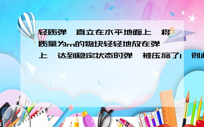 轻质弹簧直立在水平地面上,将质量为m的物块轻轻地放在弹簧上,达到稳定状态时弹簧被压缩了l,则此时弹簧具有的弹性势能为多大?  答案是mgl,即E弹=mgl但为什么这样做是错误的：mg=kl   k=mg/lE=1