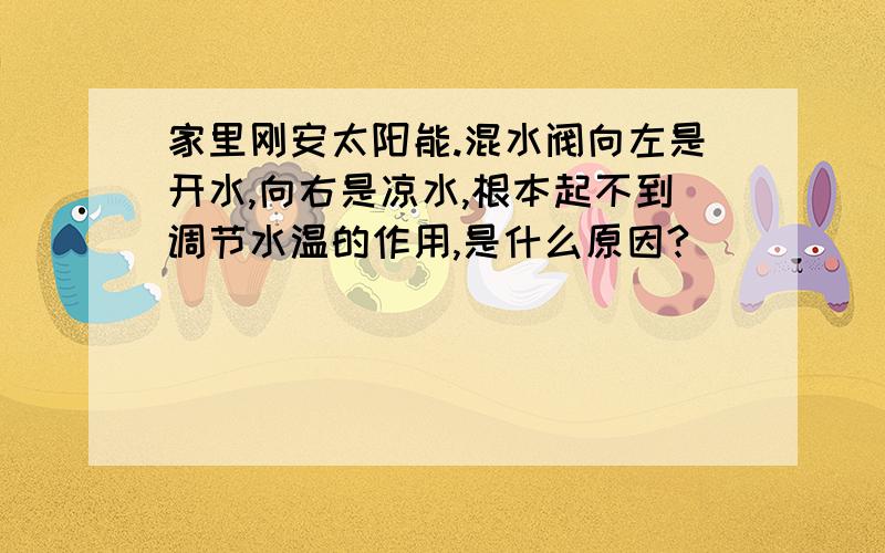 家里刚安太阳能.混水阀向左是开水,向右是凉水,根本起不到调节水温的作用,是什么原因?