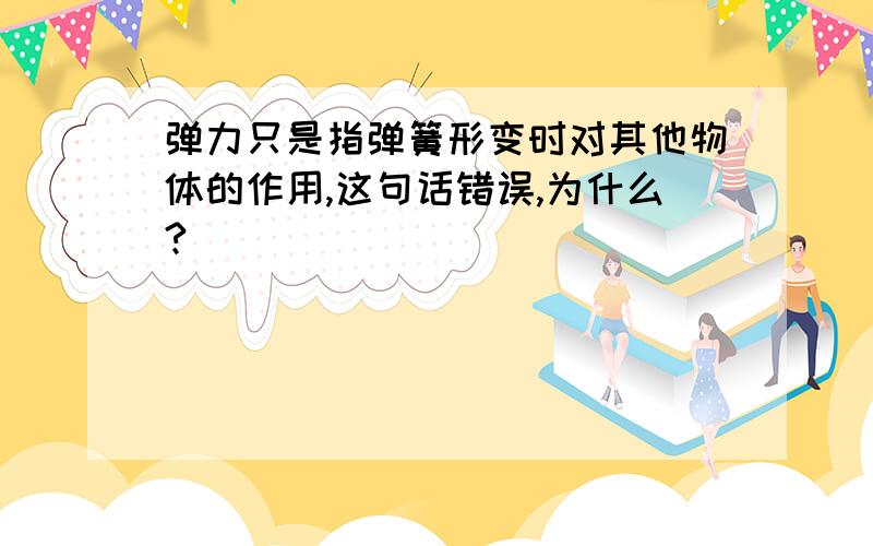 弹力只是指弹簧形变时对其他物体的作用,这句话错误,为什么?