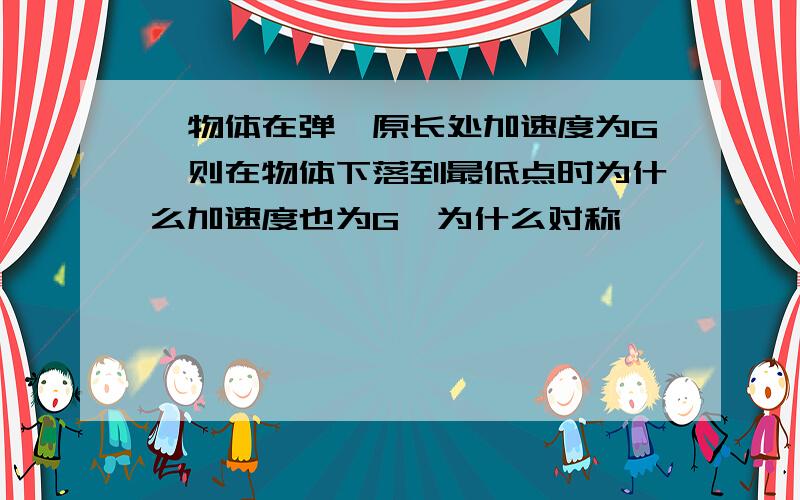 一物体在弹簧原长处加速度为G,则在物体下落到最低点时为什么加速度也为G,为什么对称