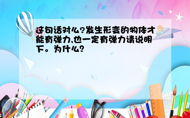 这句话对么?发生形变的物体才能有弹力,也一定有弹力请说明下。为什么？