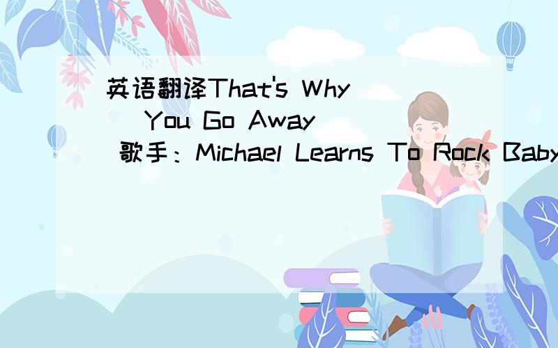 英语翻译That's Why (You Go Away) 歌手：Michael Learns To Rock Baby,won’t you tell me why?There is sadness in your eyes I don’t wanna say ‘goodbye’ to you Love is one big illusion I should try to forget But there’s something left in m