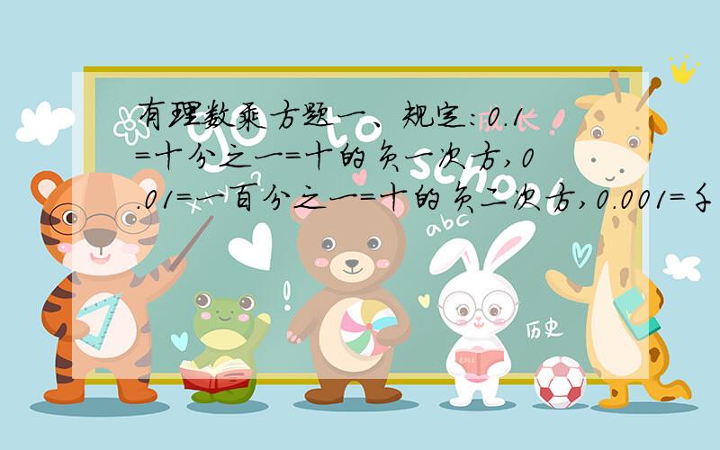 有理数乘方题一、规定：0.1=十分之一=十的负一次方,0.01=一百分之一=十的负二次方,0.001=千分之一=十的负三次方.（1）用10的指数形式表示0.0001,0.00001.（2）将0.001768表示a*10的n次方的形式（其