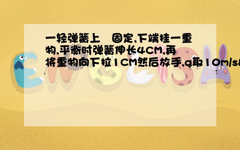 一轻弹簧上媏固定,下端挂一重物,平衡时弹簧伸长4CM,再将重物向下拉1CM然后放手,g取10m/s²,则在释放的瞬间重物的加速度大小是?