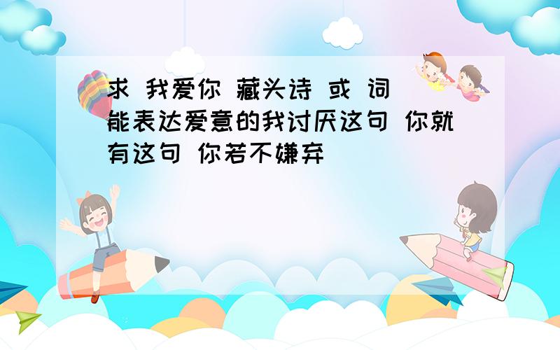 求 我爱你 藏头诗 或 词 能表达爱意的我讨厌这句 你就有这句 你若不嫌弃