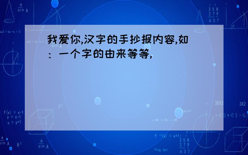 我爱你,汉字的手抄报内容,如：一个字的由来等等,