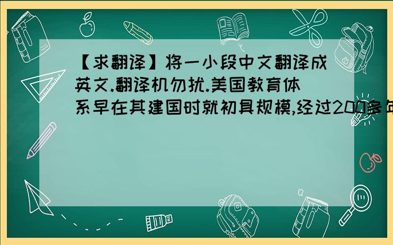 【求翻译】将一小段中文翻译成英文.翻译机勿扰.美国教育体系早在其建国时就初具规模,经过200多年的发展和逐步完美,形成了今天的初等教育、中等教育和高等教育三级体制.美国文化教育