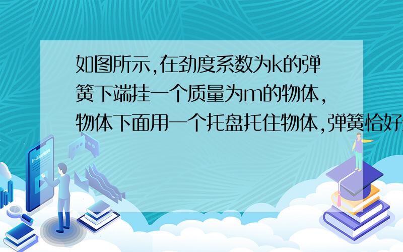 如图所示,在劲度系数为k的弹簧下端挂一个质量为m的物体,物体下面用一个托盘托住物体,弹簧恰好维持原长,然后使托盘以加速度a竖直向下做匀加速运动（a<g）,求托盘向下运动多长时间与