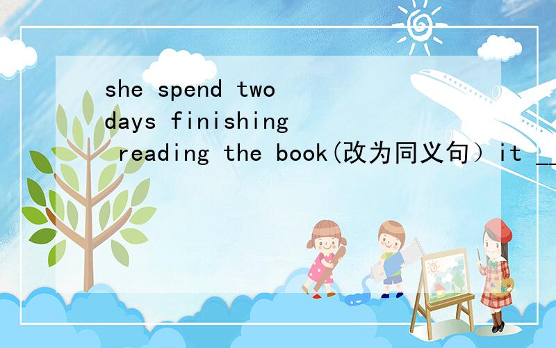 she spend two days finishing reading the book(改为同义句）it _____ _____ tow days ______ ________ reading the book