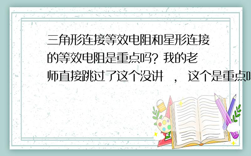 三角形连接等效电阻和星形连接的等效电阻是重点吗? 我的老师直接跳过了这个没讲  ,  这个是重点吗 ?  考试考吗 ?  我有必要看下么?