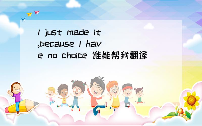l just made it,because l have no choice 谁能帮我翻译