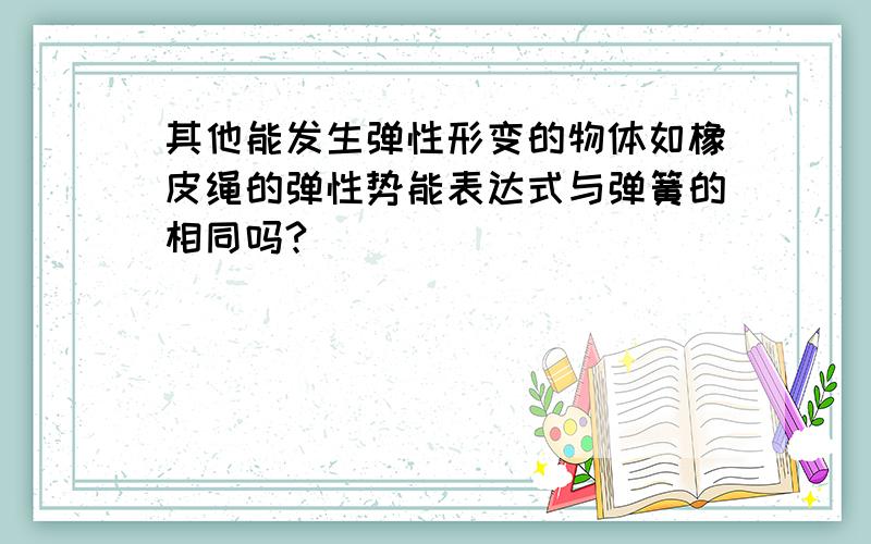 其他能发生弹性形变的物体如橡皮绳的弹性势能表达式与弹簧的相同吗?