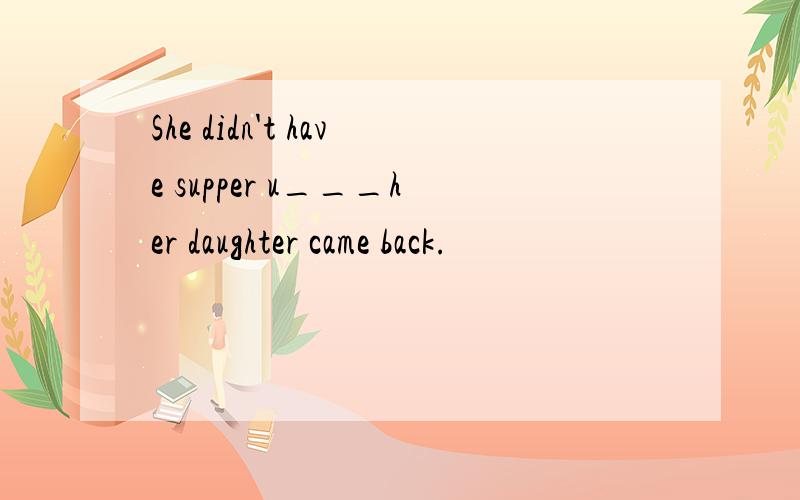 She didn't have supper u___her daughter came back.