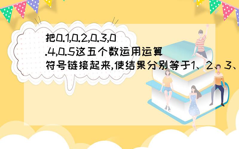 把0.1,0.2,0.3,0.4,0.5这五个数运用运算符号链接起来,使结果分别等于1、2、3、4、5、6、7、8、9、10.（每个数字在一个算试中只许使用一次）