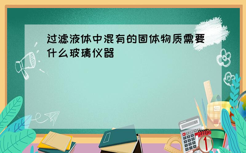 过滤液体中混有的固体物质需要什么玻璃仪器