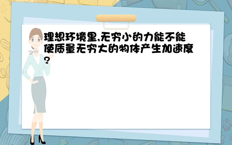 理想环境里,无穷小的力能不能使质量无穷大的物体产生加速度?