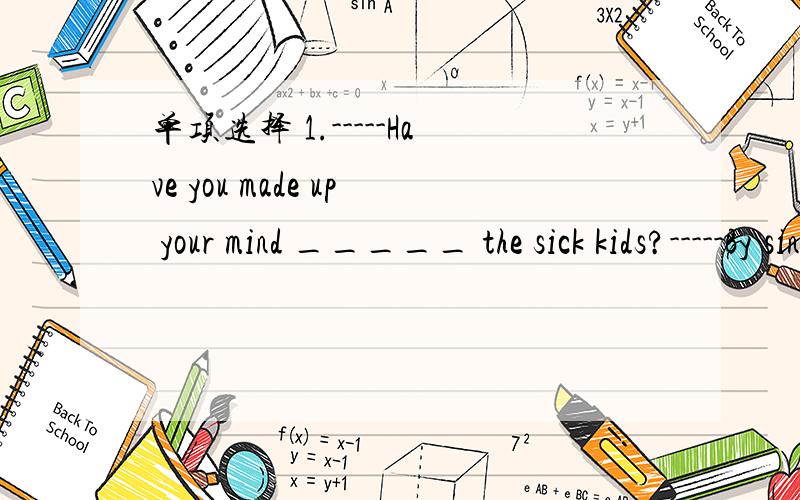 单项选择 1.-----Have you made up your mind _____ the sick kids?-----By singing songs.A what to tell B how to cheer toC when to hlep D where to look after2._______ of us will have a present at the party.A to write B writesC write D writing3.Please