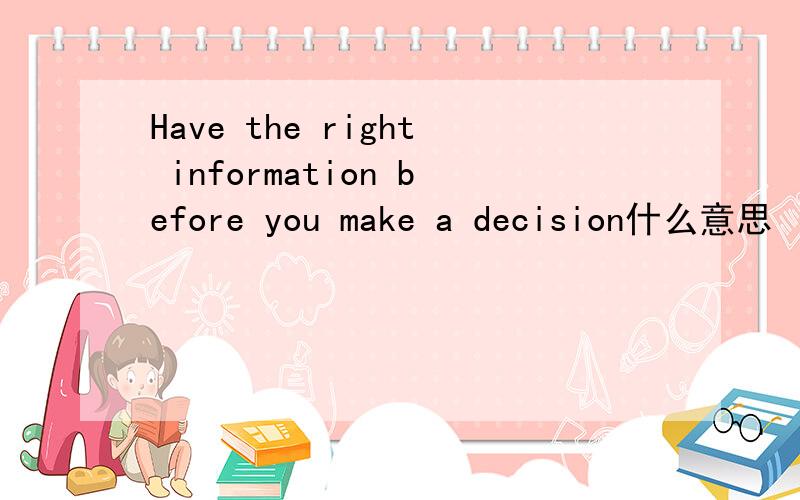 Have the right information before you make a decision什么意思