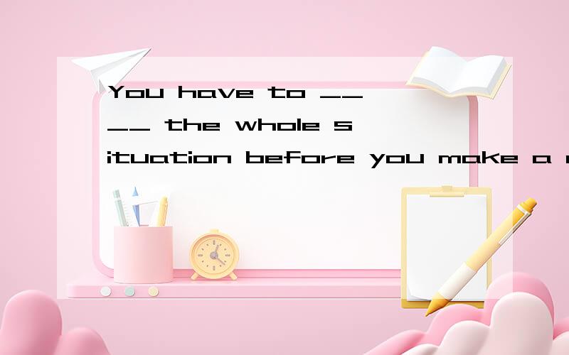 You have to ____ the whole situation before you make a decision.You have to _____ the whole situation before you make a decision. 选项: a、care b、survey c、look for d、find out