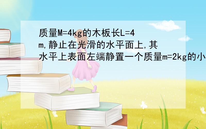 质量M=4kg的木板长L=4m,静止在光滑的水平面上,其水平上表面左端静置一个质量m=2kg的小滑块（可视为质点）,小滑块与木板间动摩擦因数μ=0.2.从某时刻开始用水平力F=10N一直向右拉滑块,使滑块