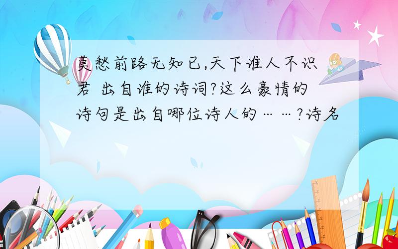 莫愁前路无知已,天下谁人不识君 出自谁的诗词?这么豪情的诗句是出自哪位诗人的……?诗名