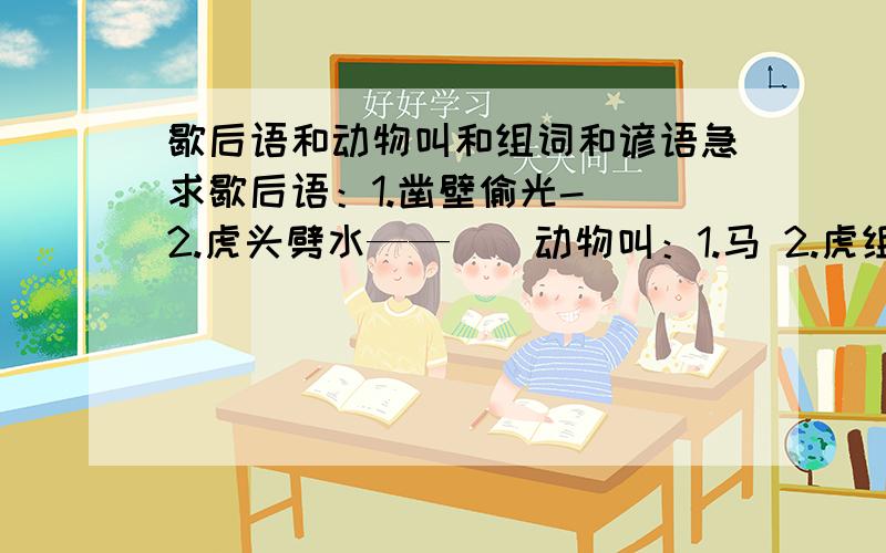 歇后语和动物叫和组词和谚语急求歇后语：1.凿壁偷光-（）2.虎头劈水——（）动物叫：1.马 2.虎组词：1.炭 2.患 3.锄谚语：1.既生（）,何生（）2.（）之心,路人皆知 3.成业（）,败也（）