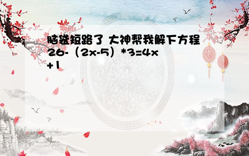 脑袋短路了 大神帮我解下方程26-（2x-5）*3=4x+1