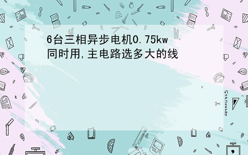 6台三相异步电机0.75kw同时用,主电路选多大的线