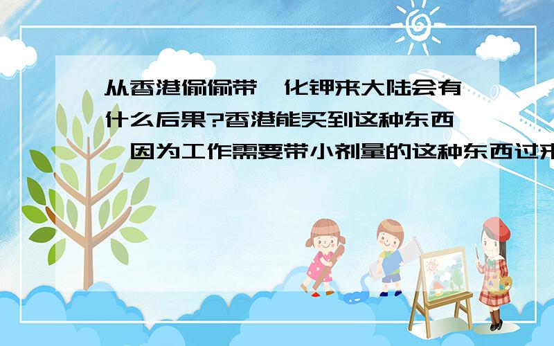 从香港偷偷带氰化钾来大陆会有什么后果?香港能买到这种东西,因为工作需要带小剂量的这种东西过来.就是偷偷随身带过来.如果被海关发现会有什么后果呢?