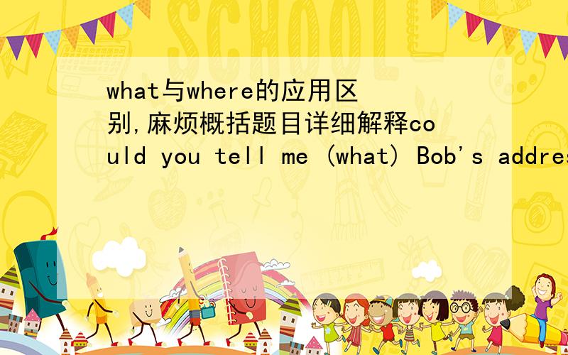 what与where的应用区别,麻烦概括题目详细解释could you tell me (what) Bob's address is, Lily?what与where的应用区别,麻烦概括题目详细解释,为什么第一题用what,第二题目用wherecould you tell me (what) Bob's addr