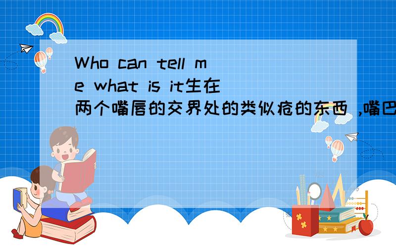 Who can tell me what is it生在两个嘴唇的交界处的类似疮的东西 ,嘴巴不能张的很大,一大就流血,巨疼,吃早饭还流眼泪（疼死了）谁可以告诉是什么啊,怎么办?