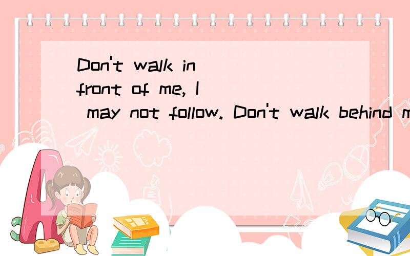 Don't walk in front of me, I may not follow. Don't walk behind me, I may not lead.