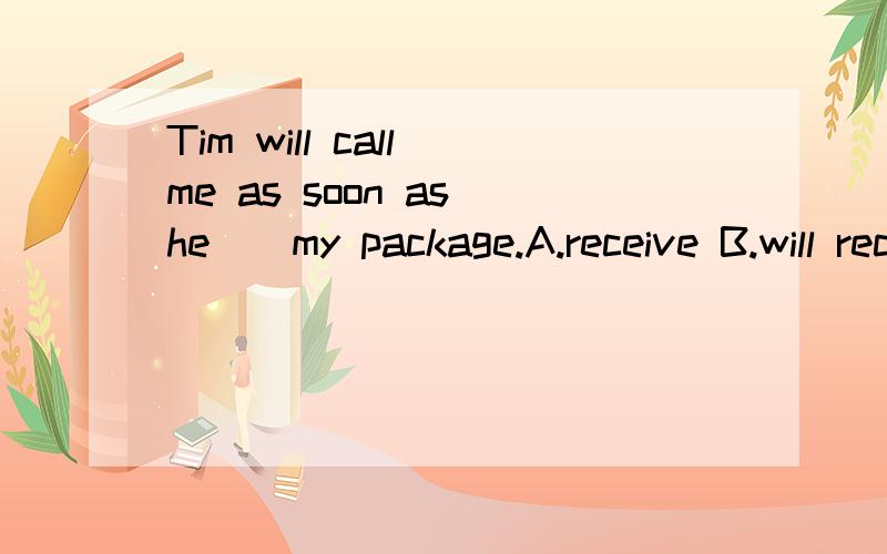Tim will call me as soon as he__my package.A.receive B.will receive C.received D.receives 说明一下相关语法以及理由,