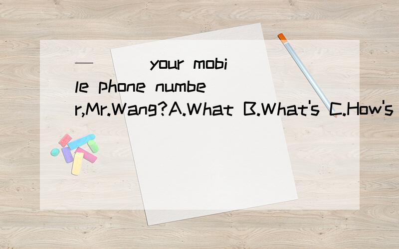 —（ ） your mobile phone number,Mr.Wang?A.What B.What's C.How's D.Whare's
