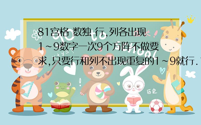 81宫格 数独 行,列各出现1~9数字一次9个方阵不做要求,只要行和列不出现重复的1~9就行.1 * * * 3 * * 7 ** 4 * 6 * * 5 * 29 * 8 * * 4 * * ** 2 * * 5 * * 3 *4 * 7 * * 6 * 2 ** * * 7 4 * * * *2 5 6 * * * * * ** * * * * * 2 * 13