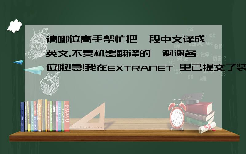 请哪位高手帮忙把一段中文译成英文.不要机器翻译的,谢谢各位啦!急!我在EXTRANET 里已提交了装箱单并申请了PST,请求答复时间是29号,但到今天为止,我还未收到可以出货的认可,是我做错了吗?