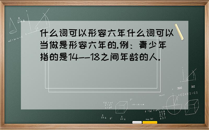 什么词可以形容六年什么词可以当做是形容六年的.例：青少年指的是14--18之间年龄的人.