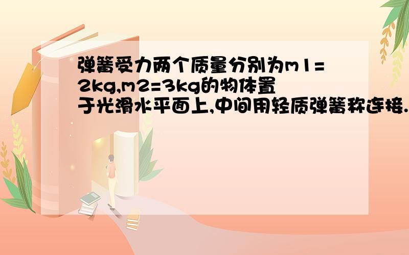 弹簧受力两个质量分别为m1=2kg,m2=3kg的物体置于光滑水平面上,中间用轻质弹簧称连接.两个大小分别为F1=30N,F2=20N的水平拉力分别作用在m1,m2上则弹簧秤的示数是多少?答案是26N