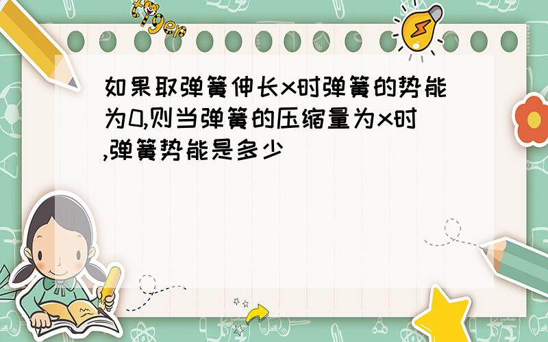 如果取弹簧伸长x时弹簧的势能为0,则当弹簧的压缩量为x时,弹簧势能是多少