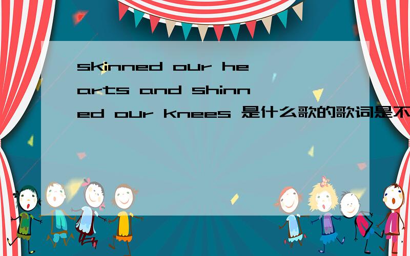 skinned our hearts and shinned our knees 是什么歌的歌词是不是西域男孩的?是什么歌来的?