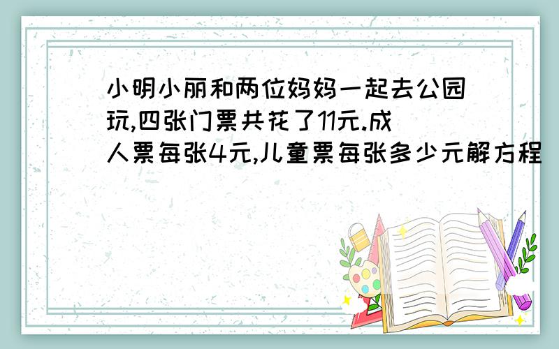 小明小丽和两位妈妈一起去公园玩,四张门票共花了11元.成人票每张4元,儿童票每张多少元解方程