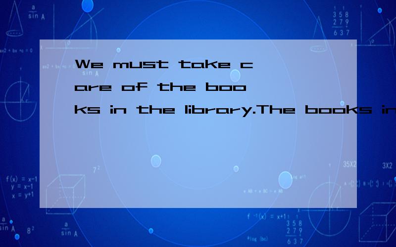 We must take care of the books in the library.The books in the library ______ ________ ________ ________ ______.