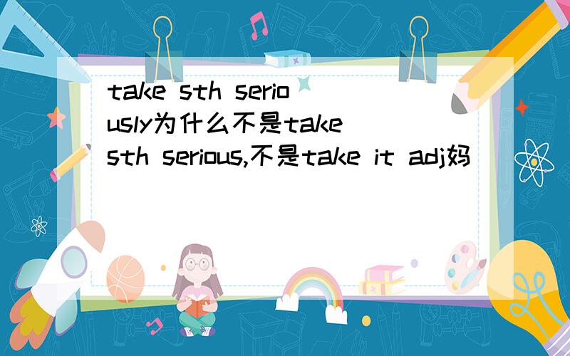 take sth seriously为什么不是take sth serious,不是take it adj妈