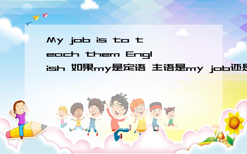 My job is to teach them English 如果my是定语 主语是my job还是job吖