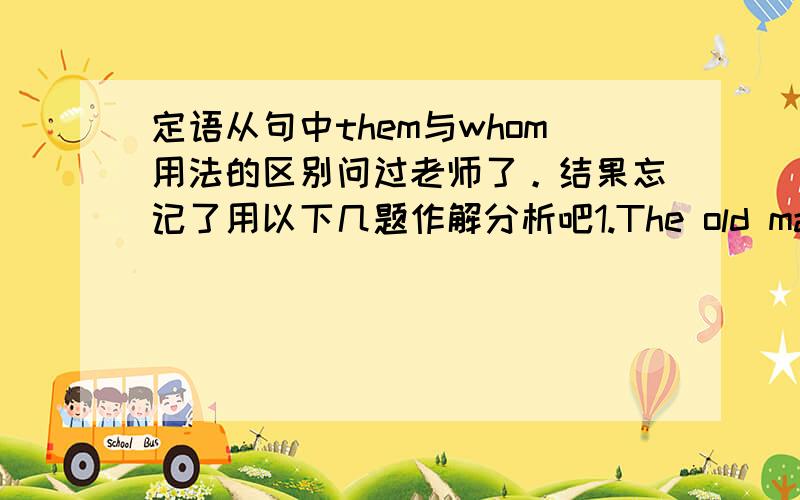 定语从句中them与whom用法的区别问过老师了。结果忘记了用以下几题作解分析吧1.The old man has two sons,one ____ is a teacher.A.of who B.of whom C.of which D.of them2.He had a lot of friends,only a few of ____ invited to hi