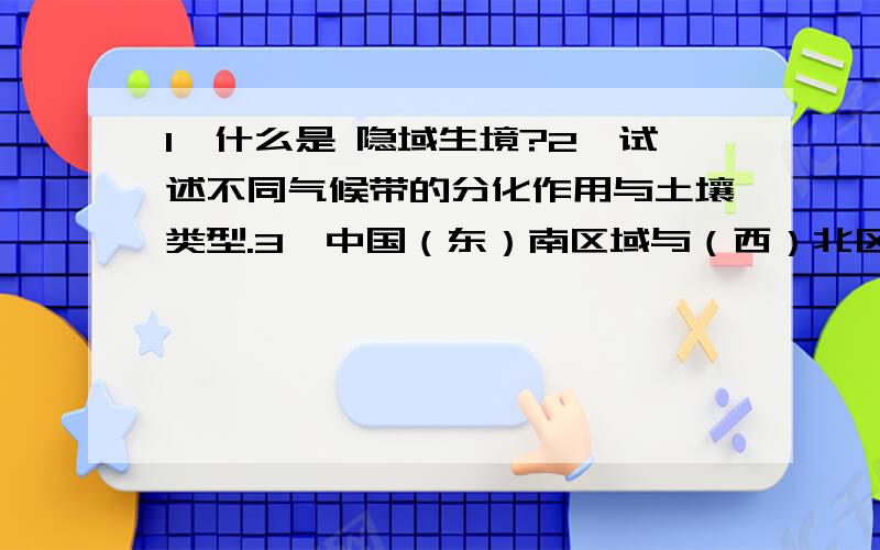 1、什么是 隐域生境?2、试述不同气候带的分化作用与土壤类型.3、中国（东）南区域与（西）北区域自然特征的主要分异.