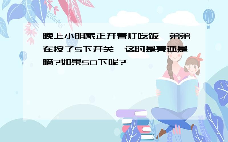 晚上小明家正开着灯吃饭,弟弟在按了5下开关,这时是亮还是暗?如果50下呢?