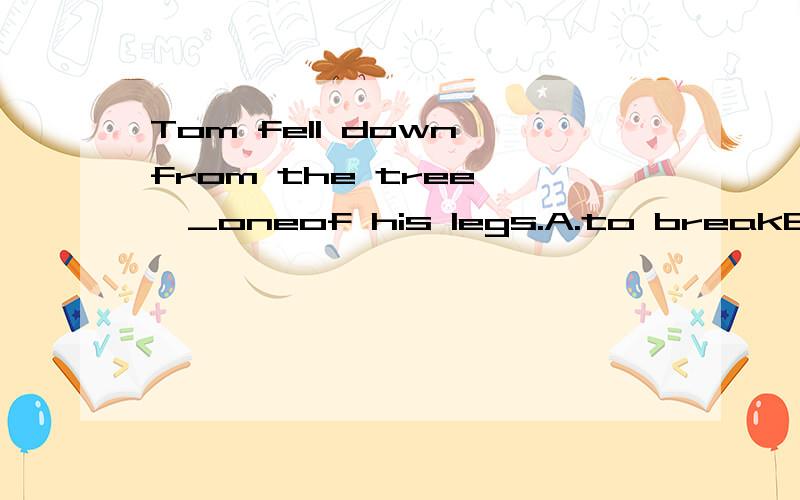 Tom fell down from the tree ,_oneof his legs.A.to breakB.breaking C.breaks D.broke选?