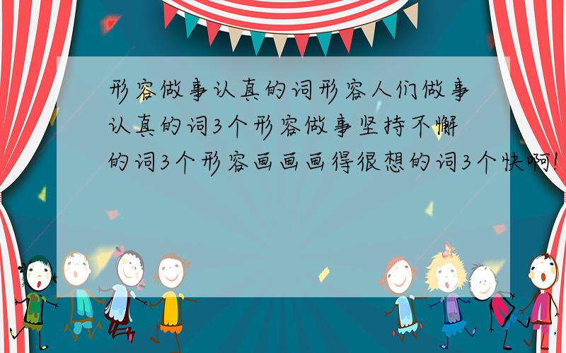 形容做事认真的词形容人们做事认真的词3个形容做事坚持不懈的词3个形容画画画得很想的词3个快啊!